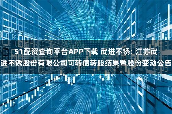 51配资查询平台APP下载 武进不锈: 江苏武进不锈股份有限公司可转债转股结果暨股份变动公告
