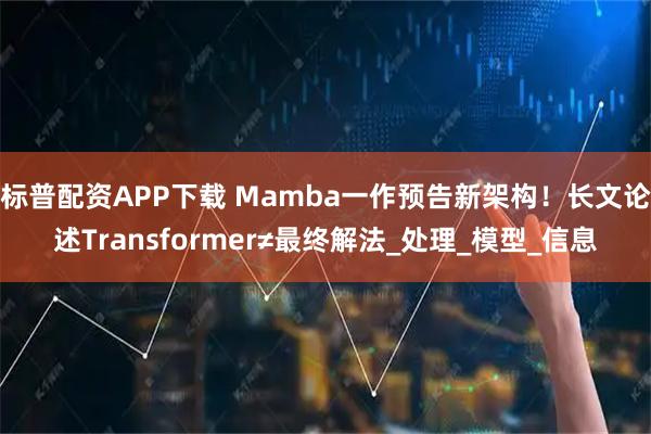 标普配资APP下载 Mamba一作预告新架构！长文论述Transformer≠最终解法_处理_模型_信息