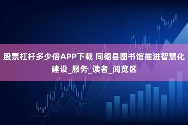 股票杠杆多少倍APP下载 同德县图书馆推进智慧化建设_服务_读者_阅览区