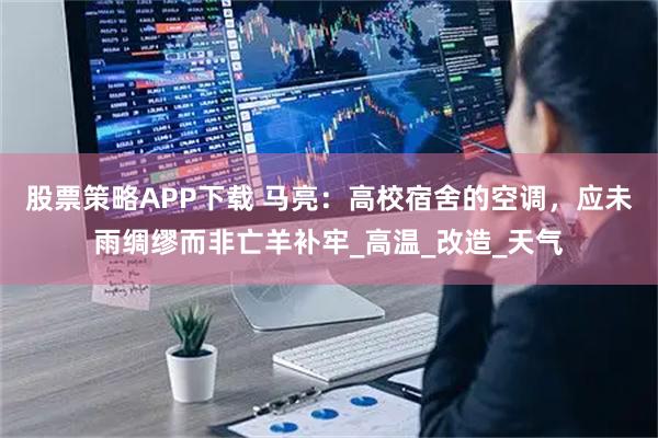 股票策略APP下载 马亮：高校宿舍的空调，应未雨绸缪而非亡羊补牢_高温_改造_天气