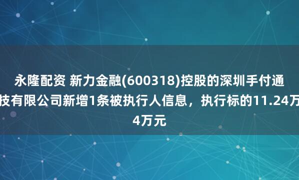 永隆配资 新力金融(600318)控股的深圳手付通科技有限公司新增1条被执行人信息，执行标的11.24万元