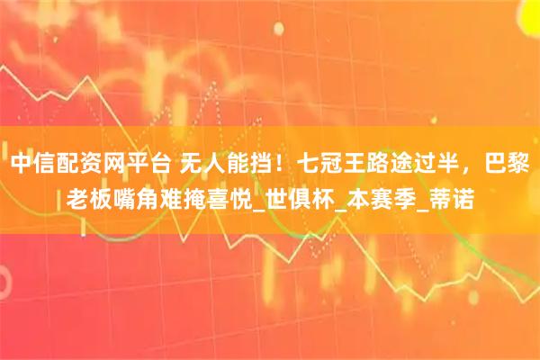 中信配资网平台 无人能挡！七冠王路途过半，巴黎老板嘴角难掩喜悦_世俱杯_本赛季_蒂诺
