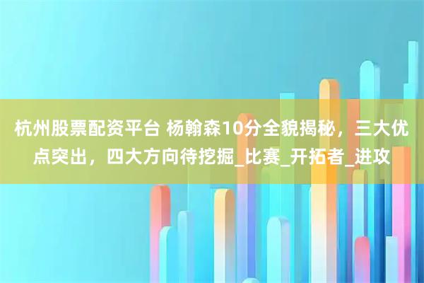 杭州股票配资平台 杨翰森10分全貌揭秘，三大优点突出，四大方向待挖掘_比赛_开拓者_进攻