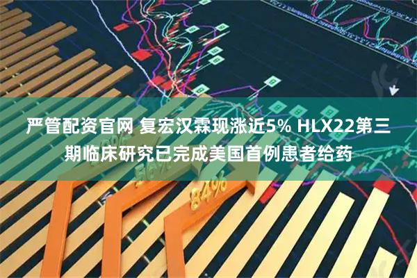 严管配资官网 复宏汉霖现涨近5% HLX22第三期临床研究已完成美国首例患者给药