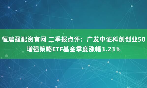 恒瑞盈配资官网 二季报点评:广发中证科创创业50增强策略ETF基金季度涨幅3.23%