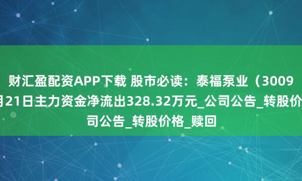 财汇盈配资APP下载 股市必读:泰福泵业(300992)7月21日主力资金净流出328.32万元_公司公告_转股价格_赎回