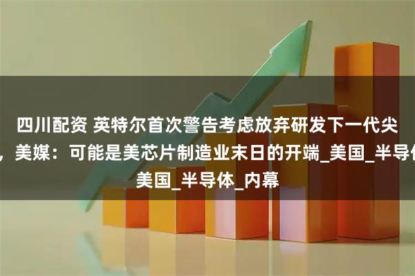 四川配资 英特尔首次警告考虑放弃研发下一代尖端芯片，美媒：可能是美芯片制造业末日的开端_美国_半导体_内幕