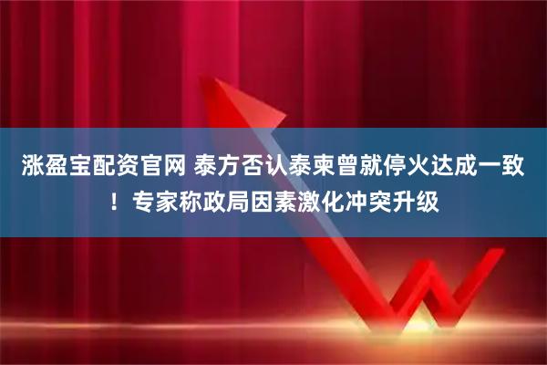 涨盈宝配资官网 泰方否认泰柬曾就停火达成一致!专家称政局因素激化冲突升级