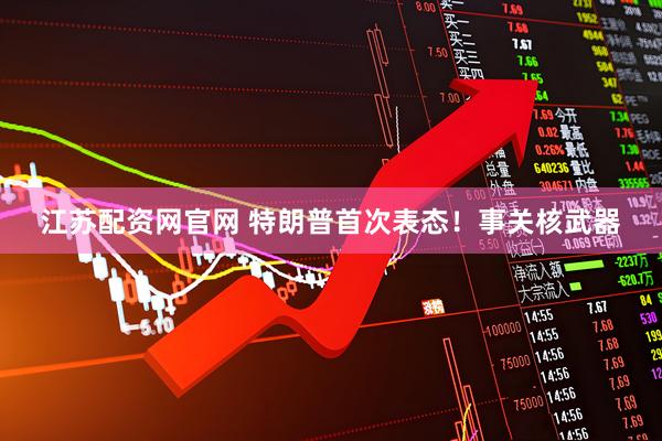 江苏配资网官网 特朗普首次表态!事关核武器