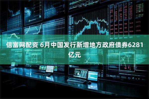 信富网配资 6月中国发行新增地方政府债券6281亿元