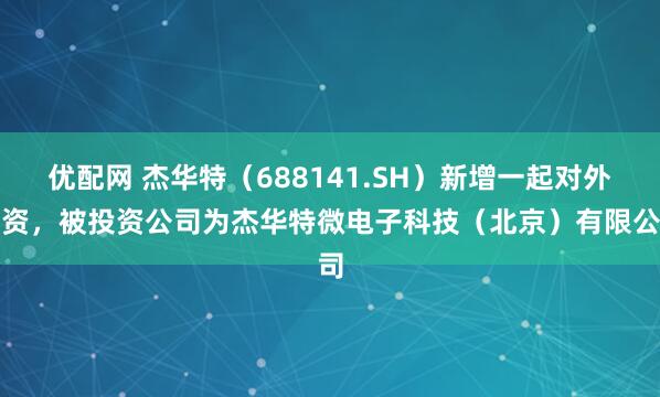优配网 杰华特(688141.SH)新增一起对外投资,被投资公司为杰华特微电子科技(北京)有限公司