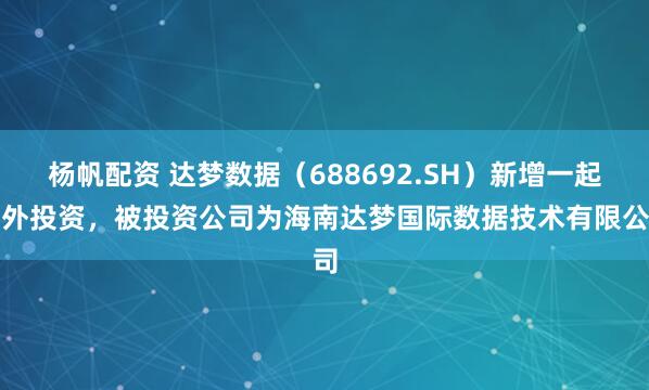 杨帆配资 达梦数据(688692.SH)新增一起对外投资,被投资公司为海南达梦国际数据技术有限公司