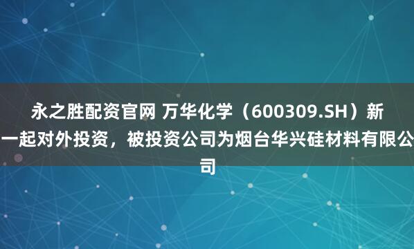 永之胜配资官网 万华化学(600309.SH)新增一起对外投资,被投资公司为烟台华兴硅材料有限公司