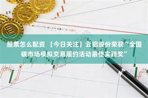 股票怎么配资 【今日关注】云铝股份荣获“全国碳市场模拟交易履约活动最佳实践奖”