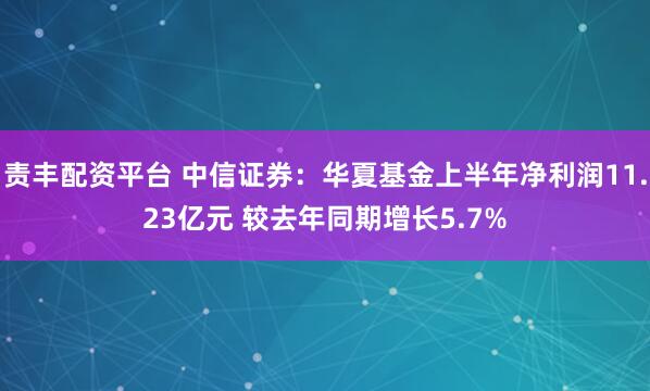 责丰配资平台 中信证券:华夏基金上半年净利润11.23亿元 较去年同期增长5.7%