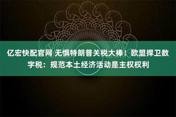 亿宏快配官网 无惧特朗普关税大棒!欧盟捍卫数字税:规范本土经济活动是主权权利