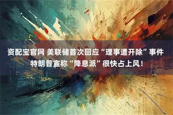 资配宝官网 美联储首次回应“理事遭开除”事件 特朗普宣称“降息派”很快占上风！