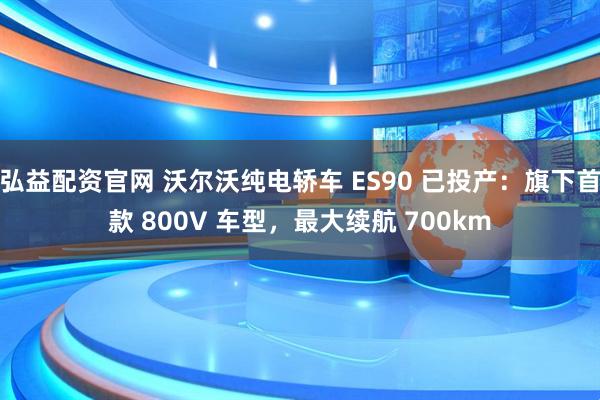 弘益配资官网 沃尔沃纯电轿车 ES90 已投产:旗下首款 800V 车型,最大续航 700km
