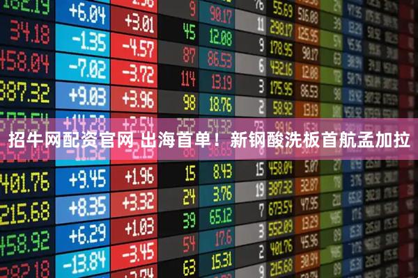 招牛网配资官网 出海首单！新钢酸洗板首航孟加拉