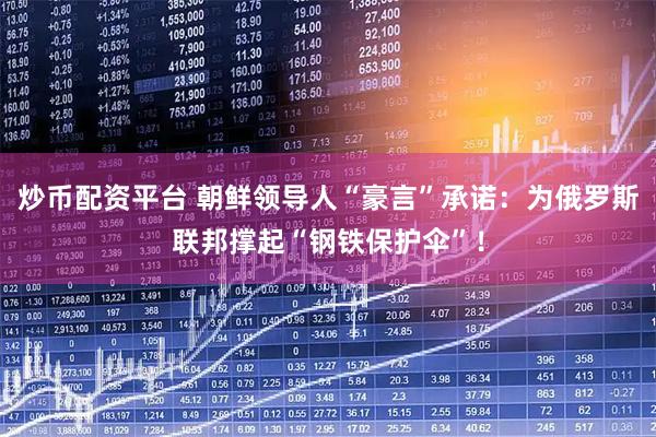 炒币配资平台 朝鲜领导人“豪言”承诺:为俄罗斯联邦撑起“钢铁保护伞”!