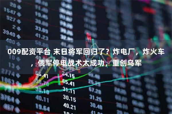 009配资平台 末日将军回归了？炸电厂，炸火车，俄军停电战术太成功，重创乌军