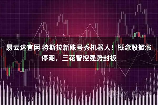 易云达官网 特斯拉新账号秀机器人!概念股掀涨停潮,三花智控强势封板