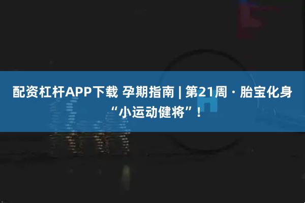 配资杠杆APP下载 孕期指南 | 第21周 · 胎宝化身 “小运动健将”!
