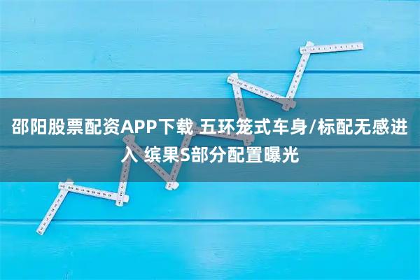 邵阳股票配资APP下载 五环笼式车身/标配无感进入 缤果S部分配置曝光