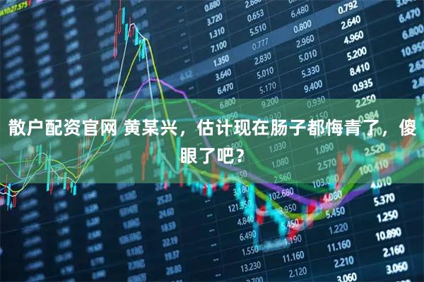 散户配资官网 黄某兴,估计现在肠子都悔青了,傻眼了吧?