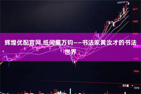 辉煌优配官网 纸间藏万钧——书法家黄汝才的书法世界