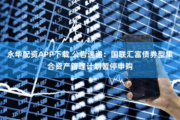 永华配资APP下载 公告速递：国联汇富债券型集合资产管理计划暂停申购