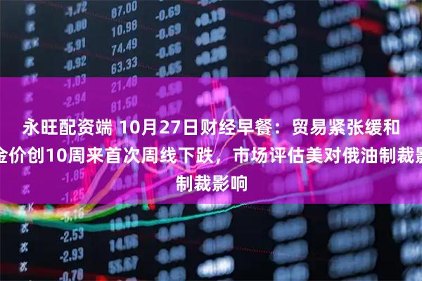 永旺配资端 10月27日财经早餐:贸易紧张缓和,金价创10周来首次周线下跌,市场评估美对俄油制裁影响