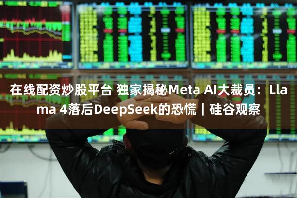 在线配资炒股平台 独家揭秘Meta AI大裁员:Llama 4落后DeepSeek的恐慌|硅谷观察