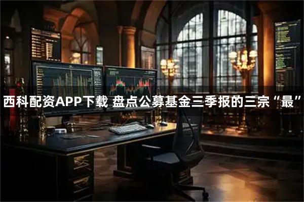 西科配资APP下载 盘点公募基金三季报的三宗“最”