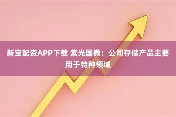 新宝配资APP下载 紫光国微：公司存储产品主要用于特种领域