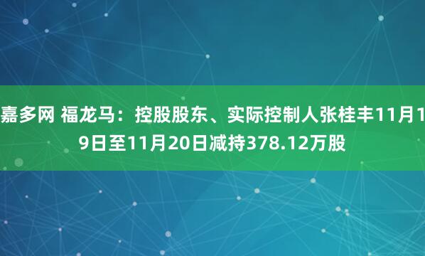 嘉多网 福龙马：控股股东、实际控制人张桂丰11月19日至11月20日减持378.12万股