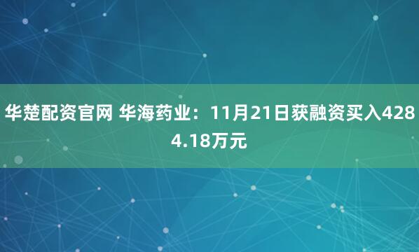 华楚配资官网 华海药业：11月21日获融资买入4284.18万元