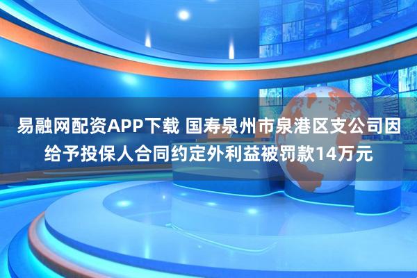 易融网配资APP下载 国寿泉州市泉港区支公司因给予投保人合同约定外利益被罚款14万元