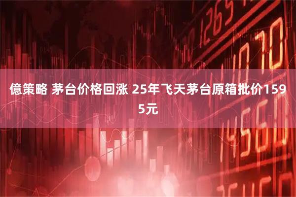 億策略 茅台价格回涨 25年飞天茅台原箱批价1595元