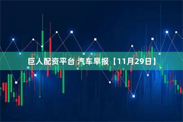 巨人配资平台 汽车早报【11月29日】