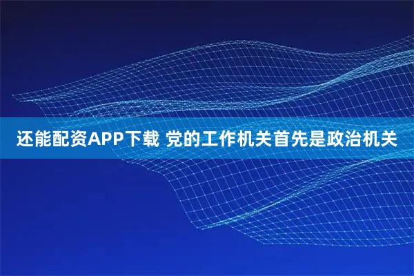 还能配资APP下载 党的工作机关首先是政治机关