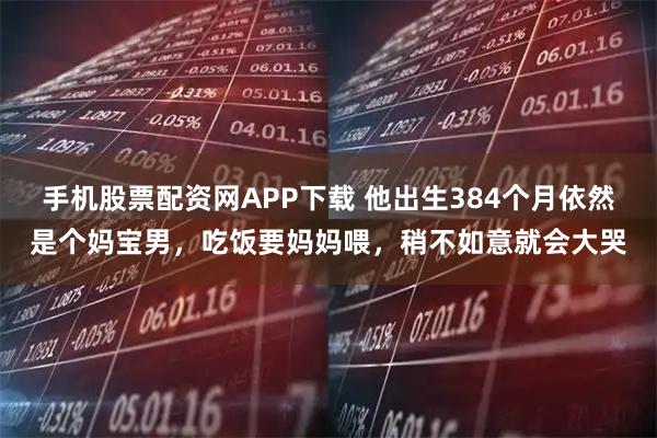 手机股票配资网APP下载 他出生384个月依然是个妈宝男,吃饭要妈妈喂,稍不如意就会大哭