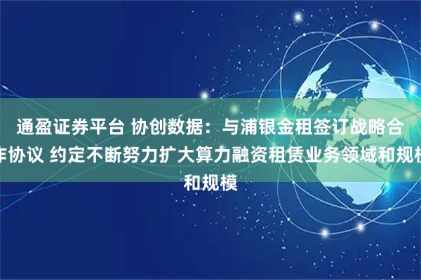 通盈证券平台 协创数据:与浦银金租签订战略合作协议 约定不断努力扩大算力融资租赁业务领域和规模