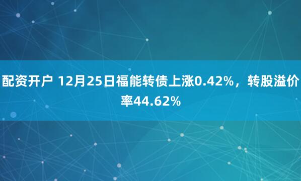 配资开户 12月25日福能转债上涨0.42%，转股溢价率44.62%