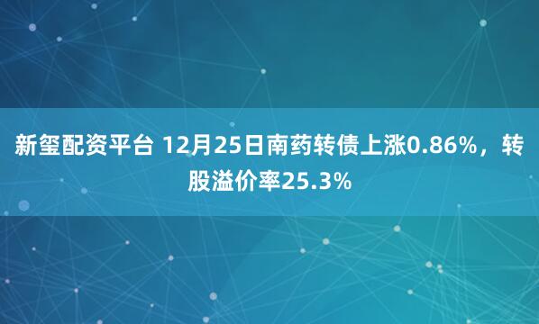 新玺配资平台 12月25日南药转债上涨0.86%,转股溢价率25.3%