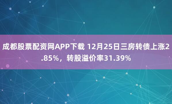 成都股票配资网APP下载 12月25日三房转债上涨2.85%，转股溢价率31.39%