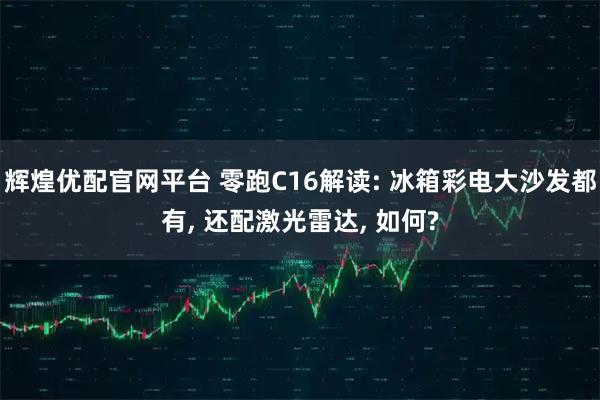 辉煌优配官网平台 零跑C16解读: 冰箱彩电大沙发都有, 还配激光雷达, 如何?