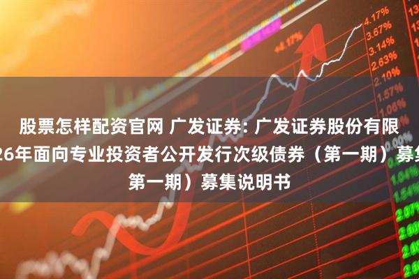 股票怎样配资官网 广发证券: 广发证券股份有限公司2026年面向专业投资者公开发行次级债券（第一期）募集说明书