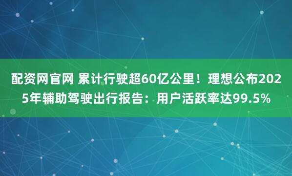 配资网官网 累计行驶超60亿公里！理想公布2025年辅助驾驶出行报告：用户活跃率达99.5%