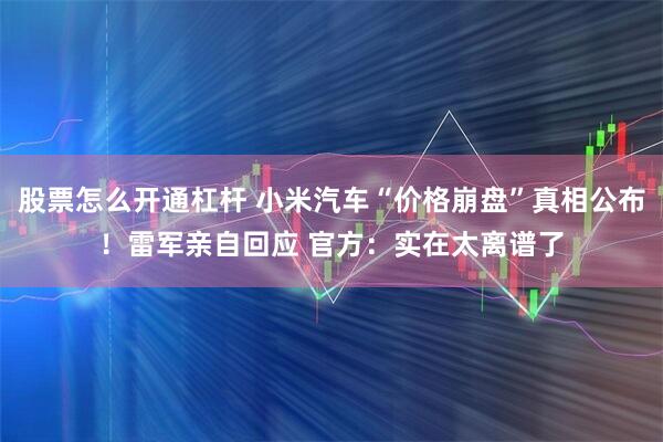 股票怎么开通杠杆 小米汽车“价格崩盘”真相公布！雷军亲自回应 官方：实在太离谱了